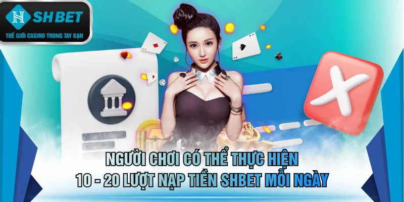 Người chơi có thể thực hiện 10 - 20 lượt nạp tiền SHBET mỗi ngày